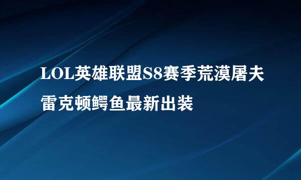 LOL英雄联盟S8赛季荒漠屠夫雷克顿鳄鱼最新出装