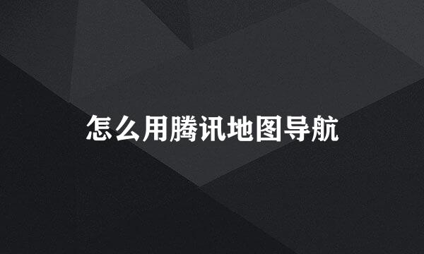 怎么用腾讯地图导航