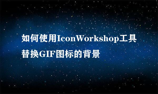 如何使用IconWorkshop工具替换GIF图标的背景
