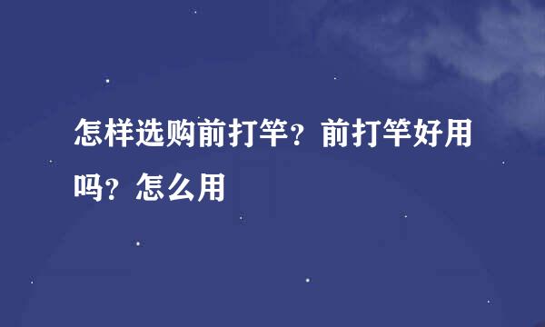 怎样选购前打竿？前打竿好用吗？怎么用