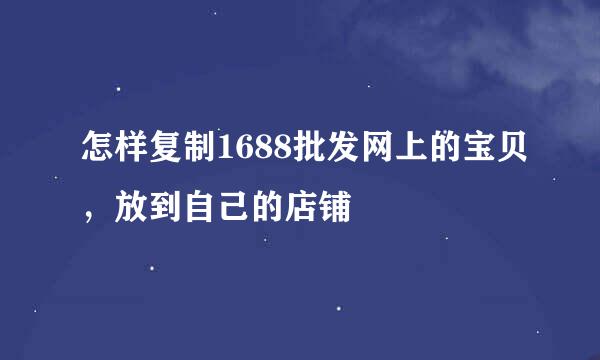 怎样复制1688批发网上的宝贝，放到自己的店铺