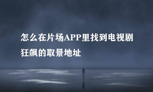 怎么在片场APP里找到电视剧狂飙的取景地址