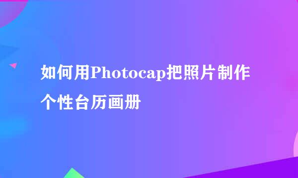 如何用Photocap把照片制作个性台历画册