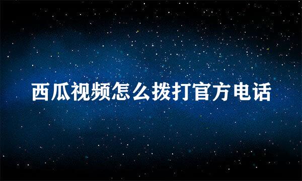 西瓜视频怎么拨打官方电话