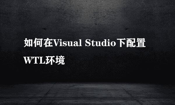 如何在Visual Studio下配置WTL环境