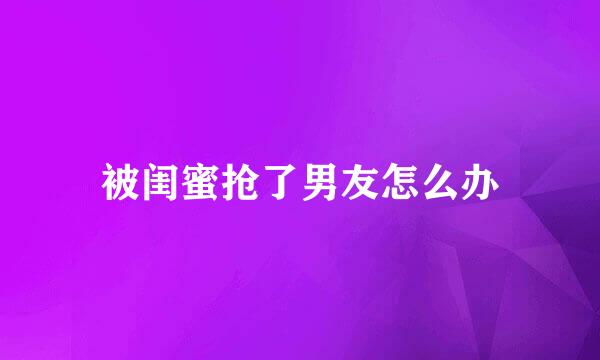 被闺蜜抢了男友怎么办
