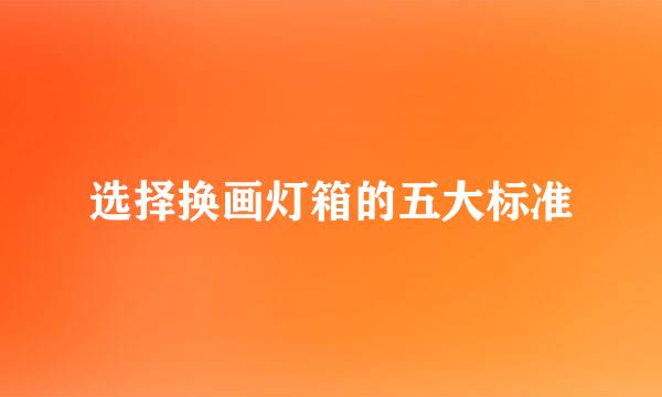 选择换画灯箱的五大标准