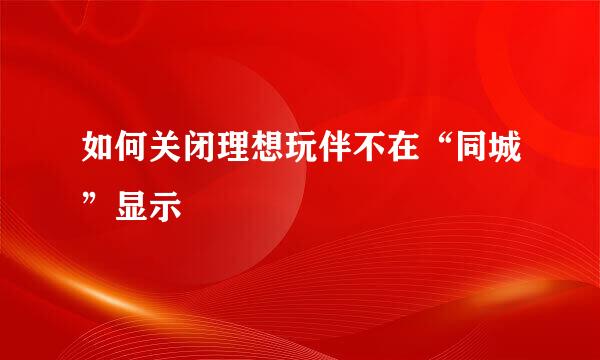 如何关闭理想玩伴不在“同城”显示