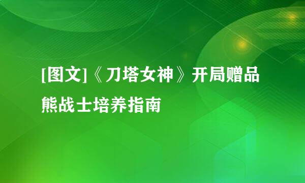 [图文]《刀塔女神》开局赠品熊战士培养指南