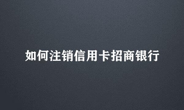 如何注销信用卡招商银行
