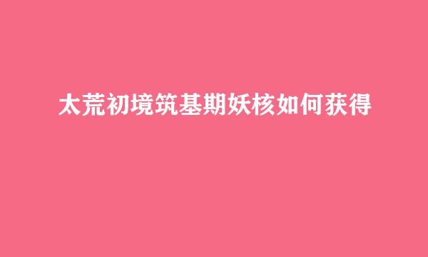 太荒初境筑基期妖核如何获得