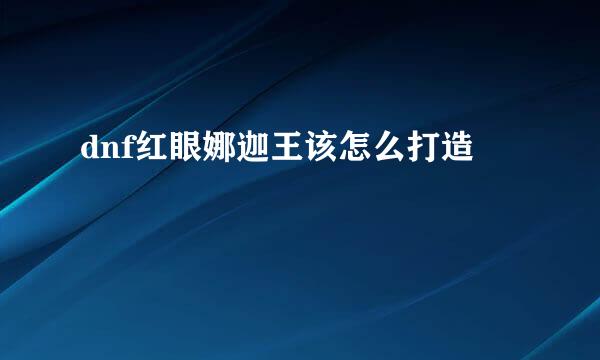 dnf红眼娜迦王该怎么打造