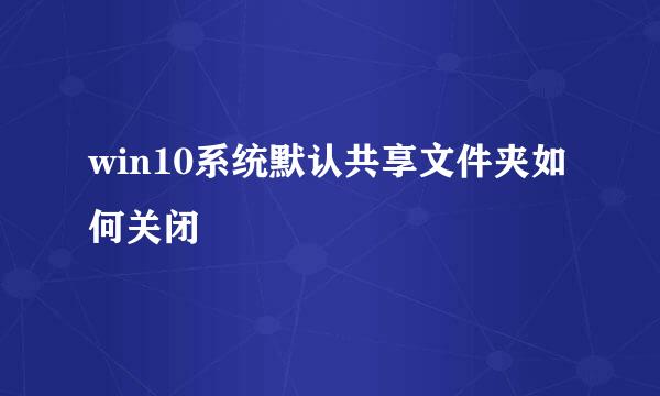 win10系统默认共享文件夹如何关闭