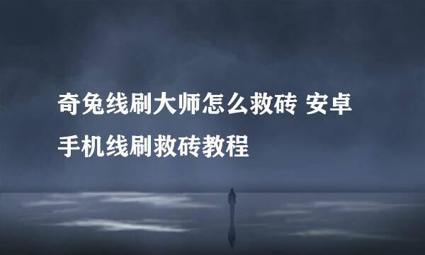 奇兔线刷大师怎么救砖 安卓手机线刷救砖教程