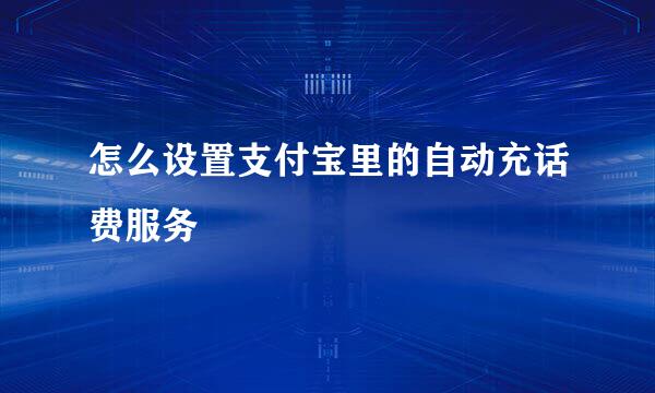 怎么设置支付宝里的自动充话费服务