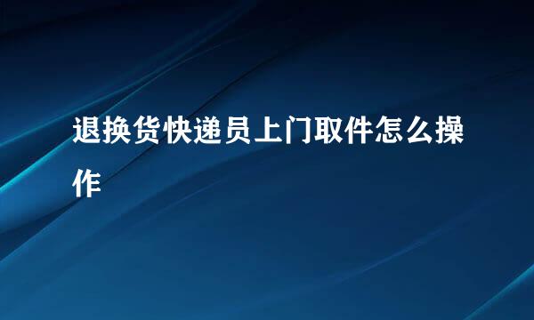 退换货快递员上门取件怎么操作
