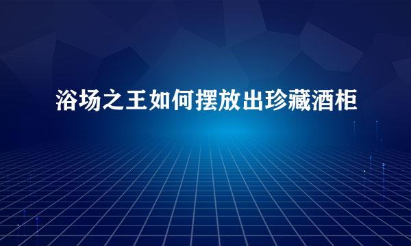 浴场之王如何摆放出珍藏酒柜