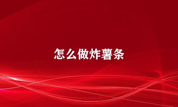 怎么做炸薯条