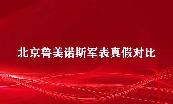 北京鲁美诺斯军表真假对比