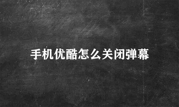 手机优酷怎么关闭弹幕