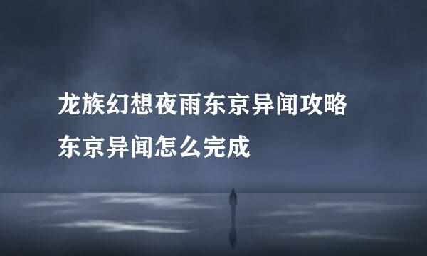 龙族幻想夜雨东京异闻攻略 东京异闻怎么完成