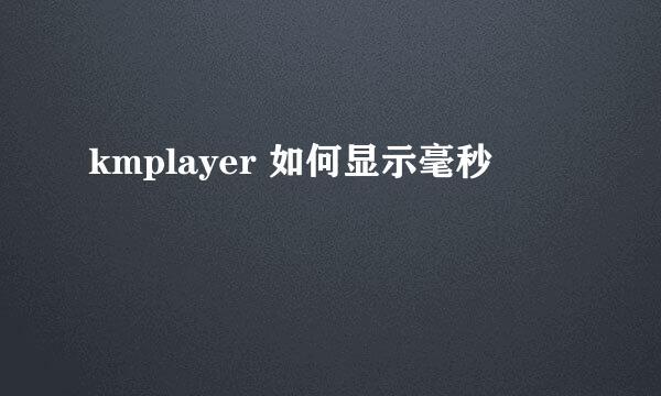kmplayer 如何显示毫秒