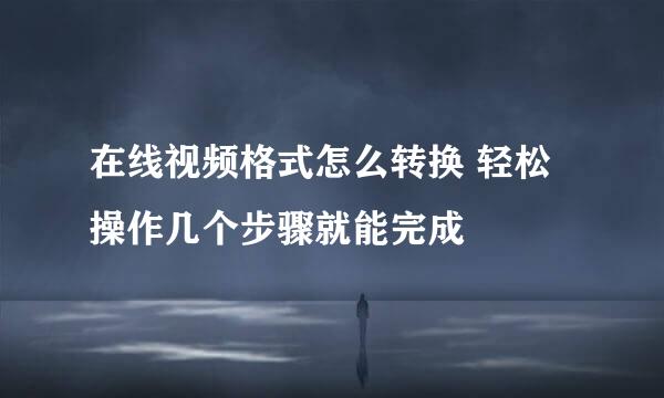 在线视频格式怎么转换 轻松操作几个步骤就能完成