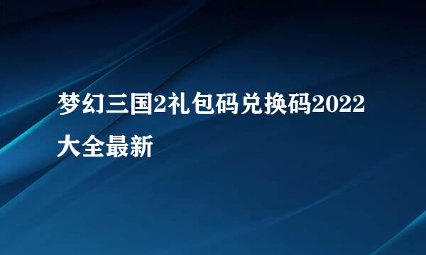 梦幻三国2礼包码兑换码2022大全最新