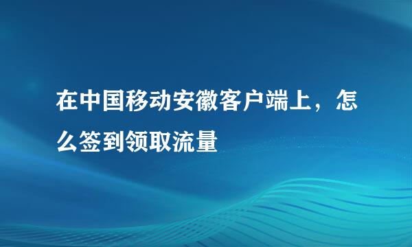 在中国移动安徽客户端上，怎么签到领取流量