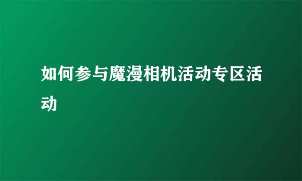 如何参与魔漫相机活动专区活动