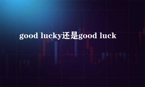 good lucky还是good luck