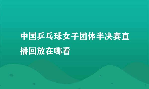 中国乒乓球女子团体半决赛直播回放在哪看
