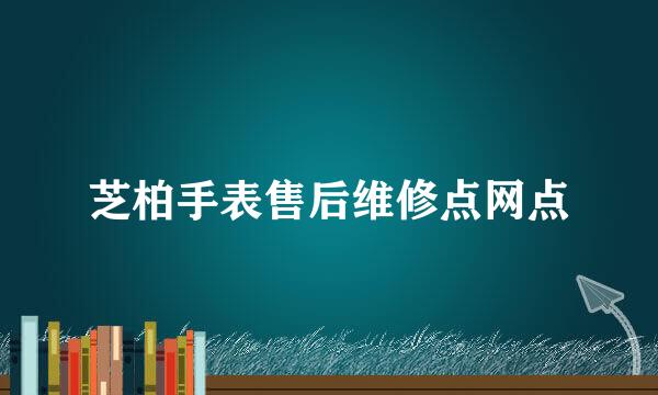 芝柏手表售后维修点网点