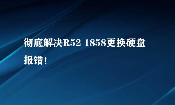 彻底解决R52 1858更换硬盘报错！