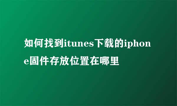 如何找到itunes下载的iphone固件存放位置在哪里