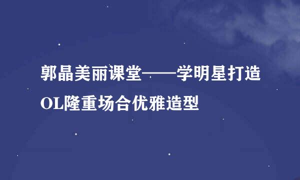 郭晶美丽课堂——学明星打造OL隆重场合优雅造型