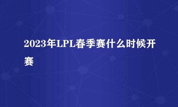 2023年LPL春季赛什么时候开赛