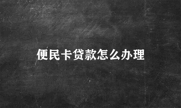 便民卡贷款怎么办理