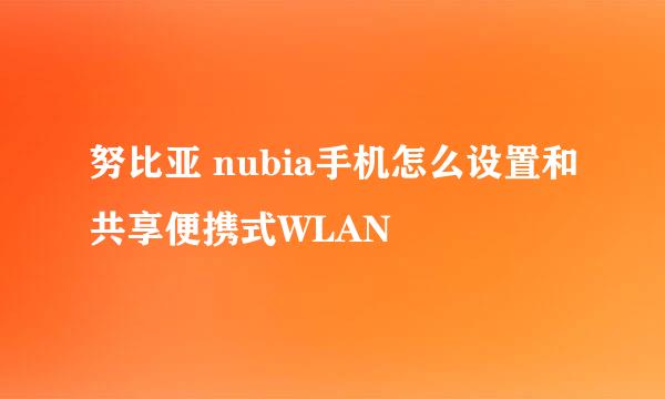 努比亚 nubia手机怎么设置和共享便携式WLAN