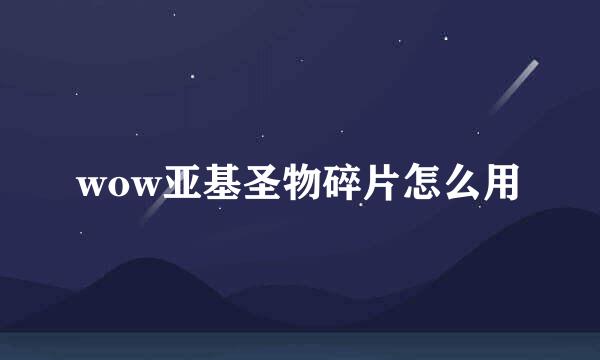 wow亚基圣物碎片怎么用