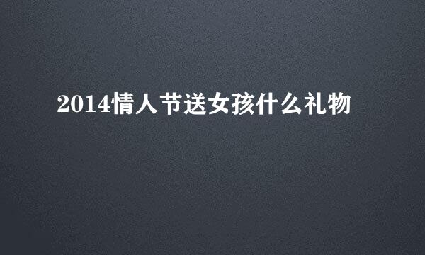 2014情人节送女孩什么礼物
