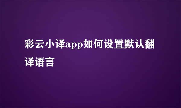 彩云小译app如何设置默认翻译语言