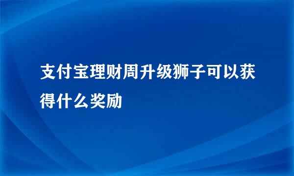支付宝理财周升级狮子可以获得什么奖励