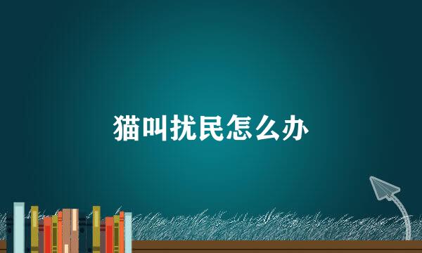 猫叫扰民怎么办