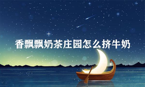 香飘飘奶茶庄园怎么挤牛奶