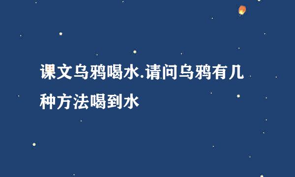 课文乌鸦喝水.请问乌鸦有几种方法喝到水