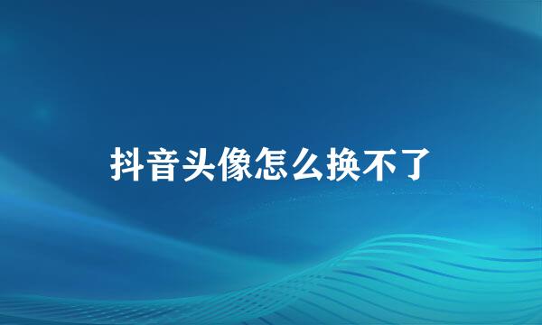 抖音头像怎么换不了