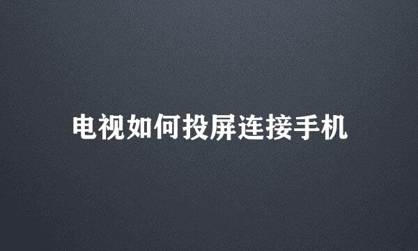 电视如何投屏连接手机