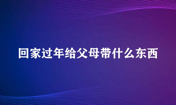 回家过年给父母带什么东西
