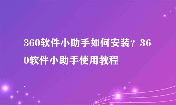 360软件小助手如何安装？360软件小助手使用教程